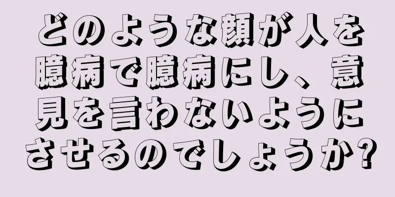 どのような顔が人を臆病で臆病にし、意見を言わないようにさせるのでしょうか?