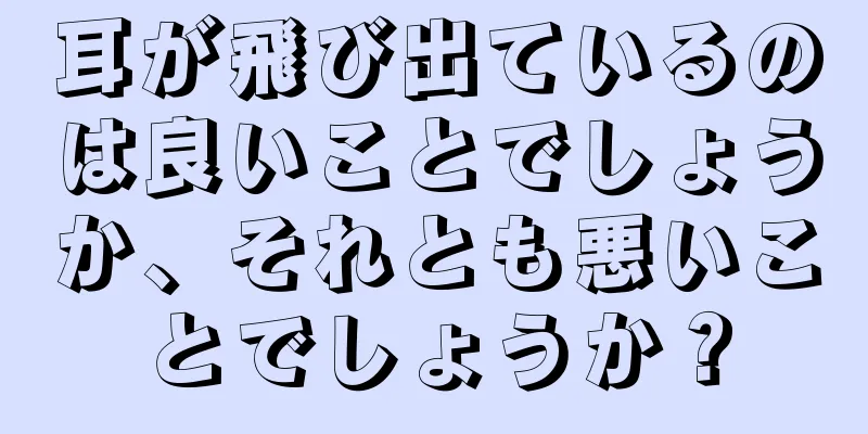 耳が飛び出ているのは良いことでしょうか、それとも悪いことでしょうか？