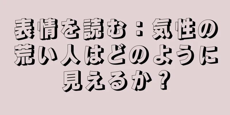 表情を読む：気性の荒い人はどのように見えるか？