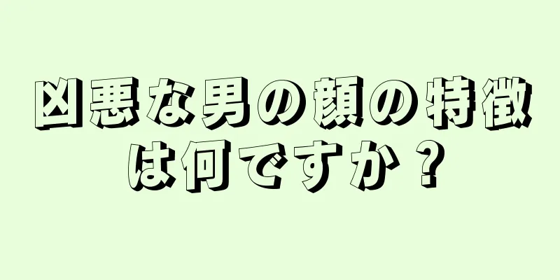 凶悪な男の顔の特徴は何ですか？