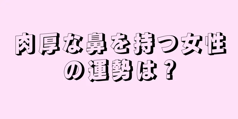 肉厚な鼻を持つ女性の運勢は？