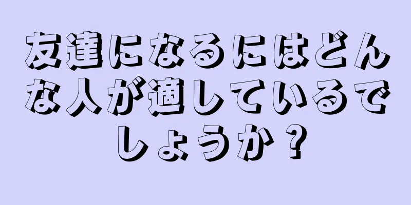 友達になるにはどんな人が適しているでしょうか？