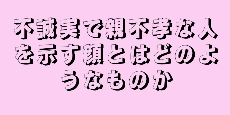 不誠実で親不孝な人を示す顔とはどのようなものか