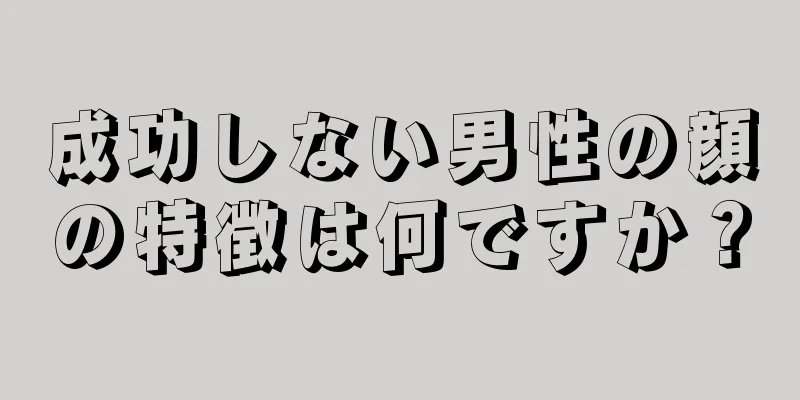 成功しない男性の顔の特徴は何ですか？