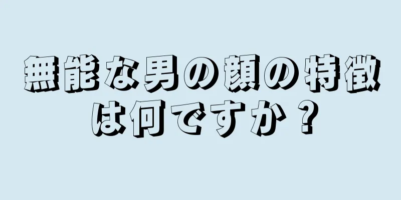 無能な男の顔の特徴は何ですか？