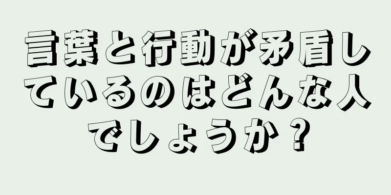 言葉と行動が矛盾しているのはどんな人でしょうか？