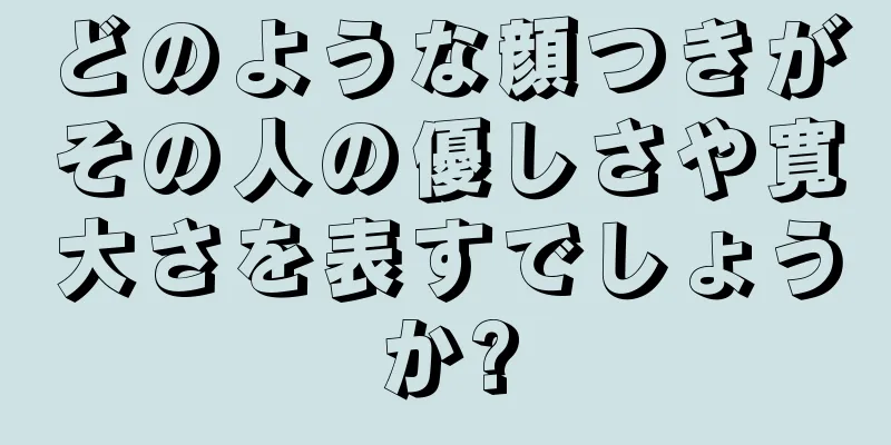 どのような顔つきがその人の優しさや寛大さを表すでしょうか?