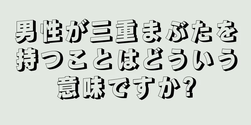 男性が三重まぶたを持つことはどういう意味ですか?