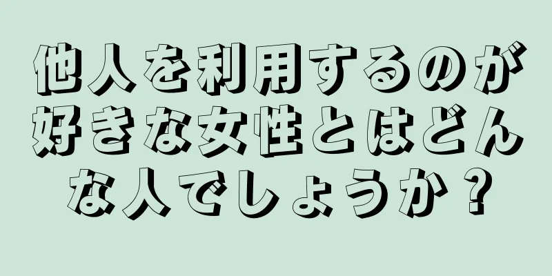 他人を利用するのが好きな女性とはどんな人でしょうか？