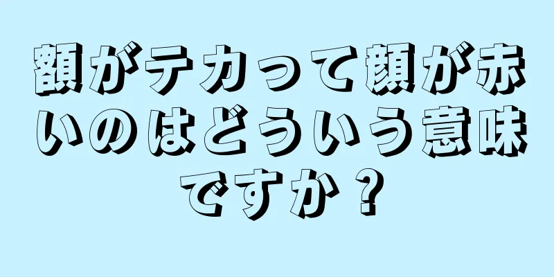 額がテカって顔が赤いのはどういう意味ですか？