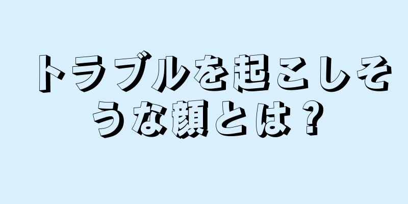 トラブルを起こしそうな顔とは？