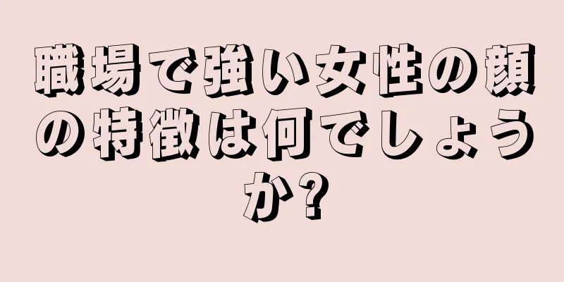 職場で強い女性の顔の特徴は何でしょうか?