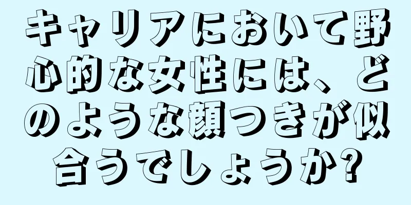 キャリアにおいて野心的な女性には、どのような顔つきが似合うでしょうか?