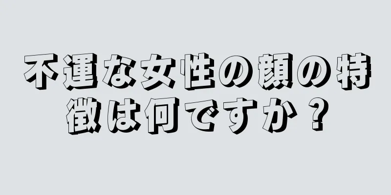 不運な女性の顔の特徴は何ですか？