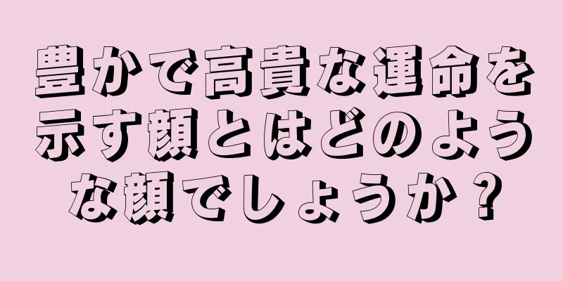 豊かで高貴な運命を示す顔とはどのような顔でしょうか？