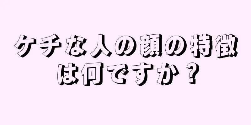 ケチな人の顔の特徴は何ですか？