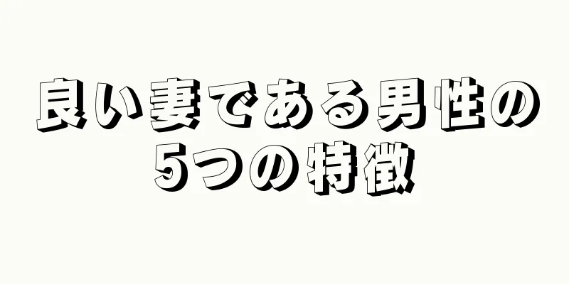 良い妻である男性の5つの特徴