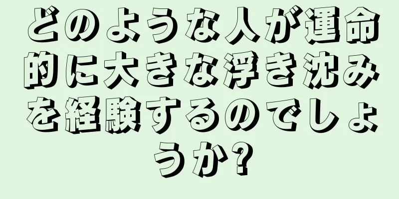 どのような人が運命的に大きな浮き沈みを経験するのでしょうか?