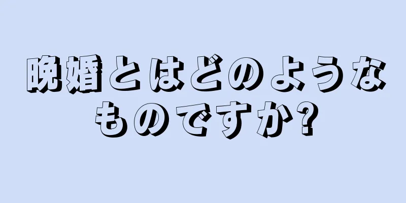 晩婚とはどのようなものですか?