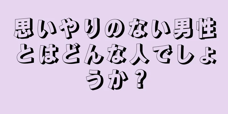 思いやりのない男性とはどんな人でしょうか？