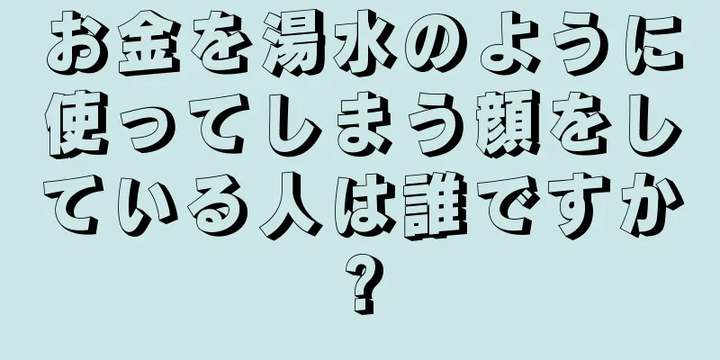 お金を湯水のように使ってしまう顔をしている人は誰ですか?