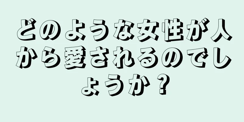 どのような女性が人から愛されるのでしょうか？