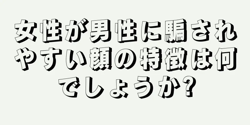 女性が男性に騙されやすい顔の特徴は何でしょうか?