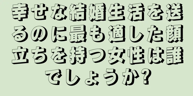 幸せな結婚生活を送るのに最も適した顔立ちを持つ女性は誰でしょうか?