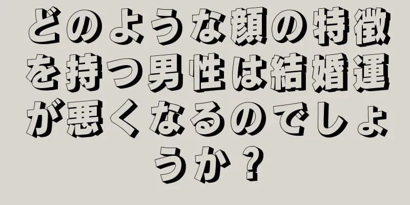 どのような顔の特徴を持つ男性は結婚運が悪くなるのでしょうか？