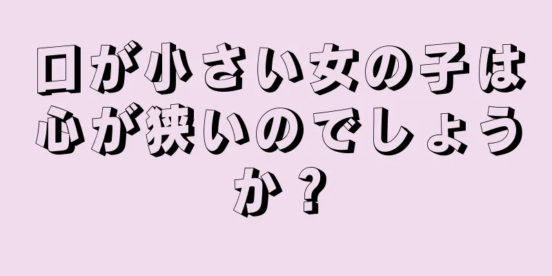 口が小さい女の子は心が狭いのでしょうか？