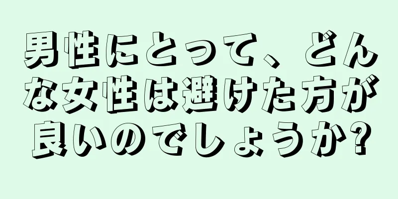 男性にとって、どんな女性は避けた方が良いのでしょうか?