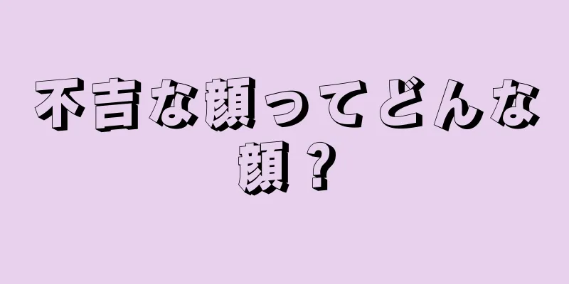 不吉な顔ってどんな顔？