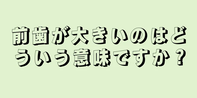 前歯が大きいのはどういう意味ですか？