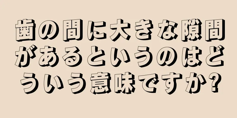 歯の間に大きな隙間があるというのはどういう意味ですか?