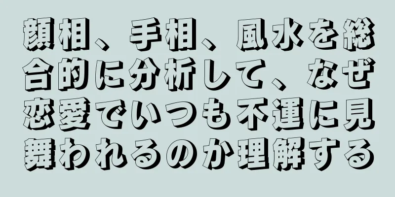 顔相、手相、風水を総合的に分析して、なぜ恋愛でいつも不運に見舞われるのか理解する