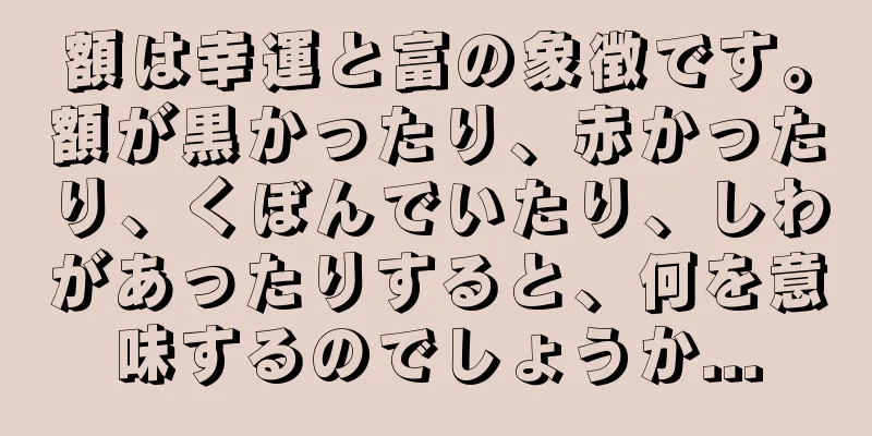 額は幸運と富の象徴です。額が黒かったり、赤かったり、くぼんでいたり、しわがあったりすると、何を意味するのでしょうか...