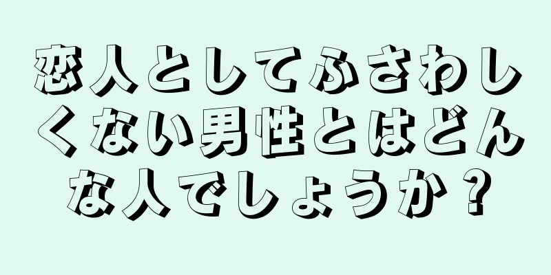 恋人としてふさわしくない男性とはどんな人でしょうか？