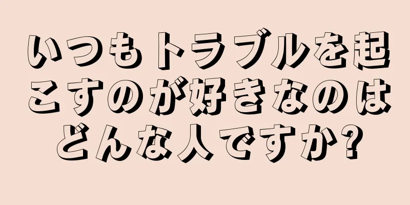 いつもトラブルを起こすのが好きなのはどんな人ですか?