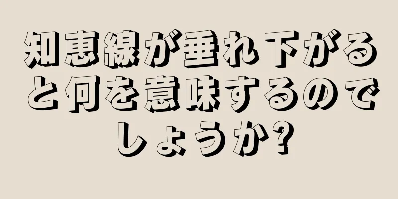 知恵線が垂れ下がると何を意味するのでしょうか?