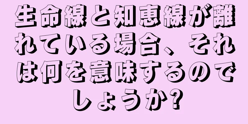 生命線と知恵線が離れている場合、それは何を意味するのでしょうか?