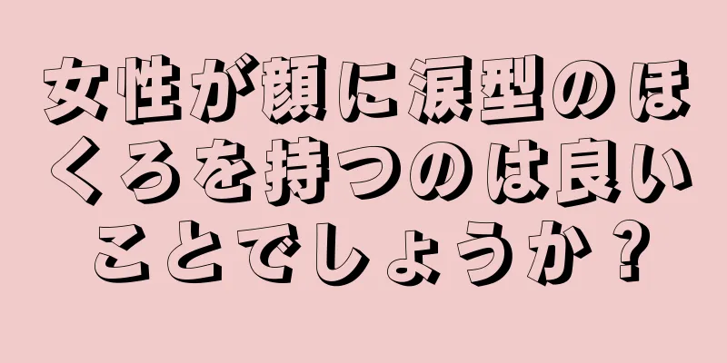 女性が顔に涙型のほくろを持つのは良いことでしょうか？