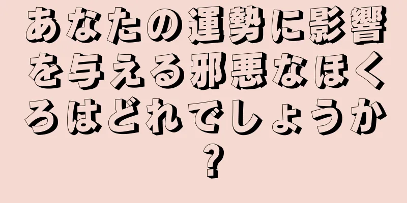 あなたの運勢に影響を与える邪悪なほくろはどれでしょうか？