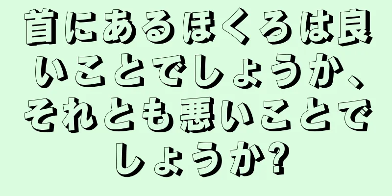 首にあるほくろは良いことでしょうか、それとも悪いことでしょうか?