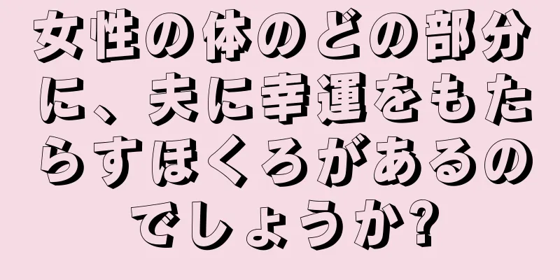 女性の体のどの部分に、夫に幸運をもたらすほくろがあるのでしょうか?