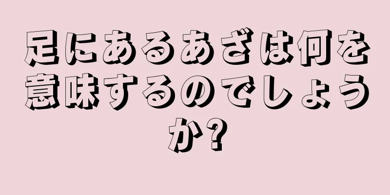 足にあるあざは何を意味するのでしょうか?