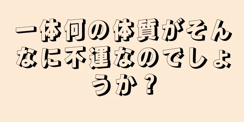 一体何の体質がそんなに不運なのでしょうか？