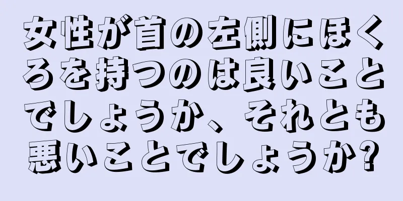 女性が首の左側にほくろを持つのは良いことでしょうか、それとも悪いことでしょうか?