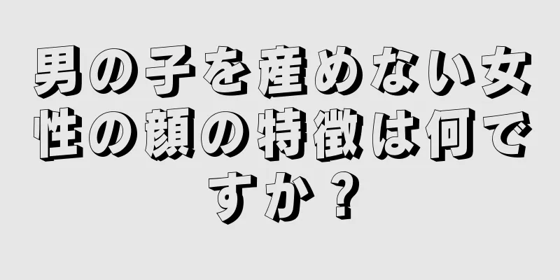 男の子を産めない女性の顔の特徴は何ですか？