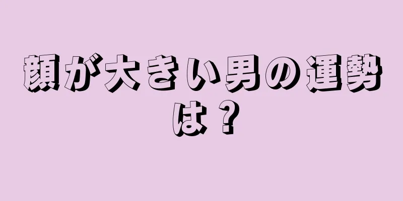 顔が大きい男の運勢は？