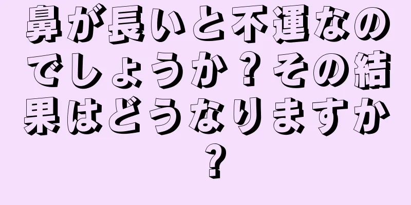 鼻が長いと不運なのでしょうか？その結果はどうなりますか？